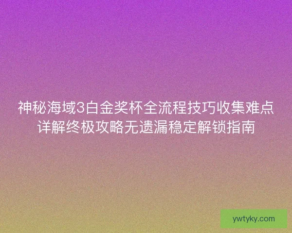 神秘海域3白金奖杯全流程技巧收集难点详解终极攻略无遗漏稳定解锁指南