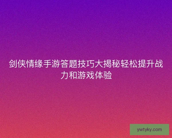 剑侠情缘手游答题技巧大揭秘轻松提升战力和游戏体验