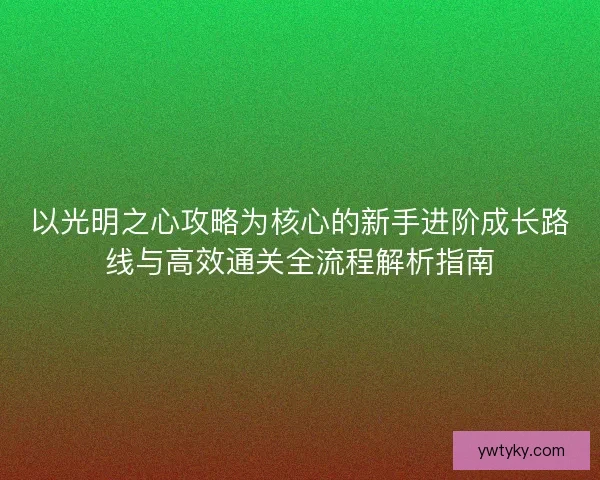 以光明之心攻略为核心的新手进阶成长路线与高效通关全流程解析指南