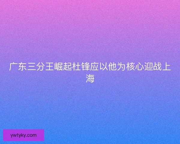 广东三分王崛起杜锋应以他为核心迎战上海