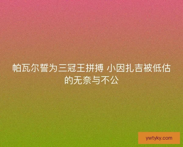 帕瓦尔誓为三冠王拼搏 小因扎吉被低估的无奈与不公