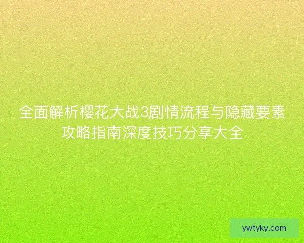 全面解析樱花大战3剧情流程与隐藏要素攻略指南深度技巧分享大全