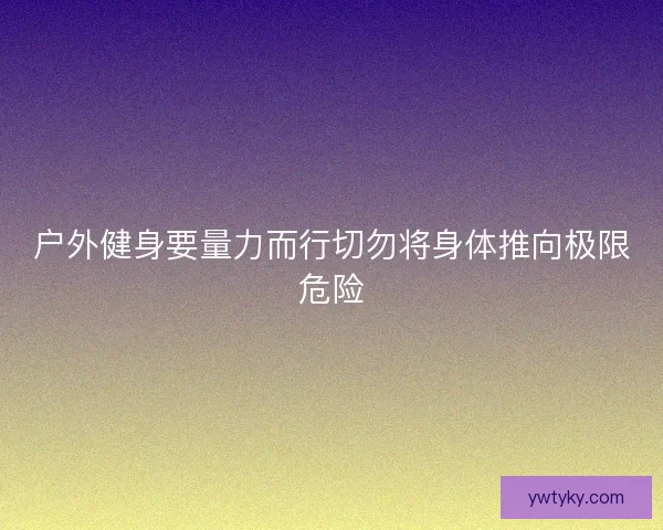 户外健身要量力而行切勿将身体推向极限危险