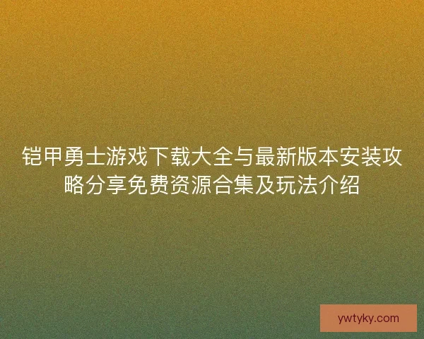 铠甲勇士游戏下载大全与最新版本安装攻略分享免费资源合集及玩法介绍