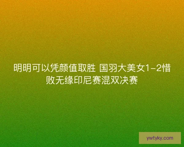 明明可以凭颜值取胜 国羽大美女1-2惜败无缘印尼赛混双决赛