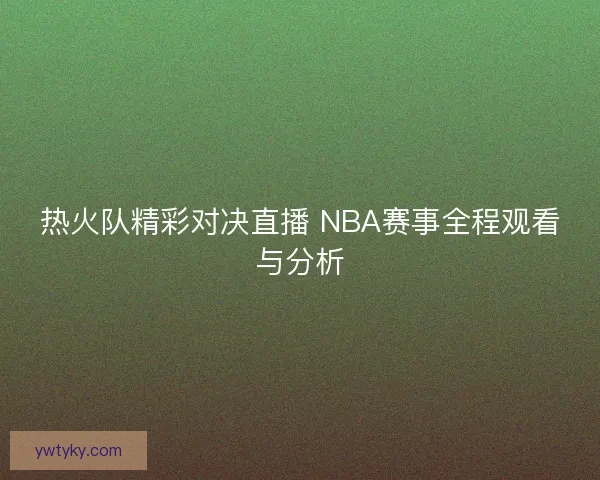 热火队精彩对决直播 NBA赛事全程观看与分析