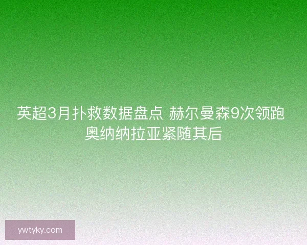 英超3月扑救数据盘点 赫尔曼森9次领跑 奥纳纳拉亚紧随其后