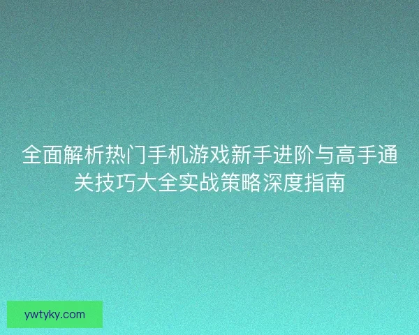 全面解析热门手机游戏新手进阶与高手通关技巧大全实战策略深度指南