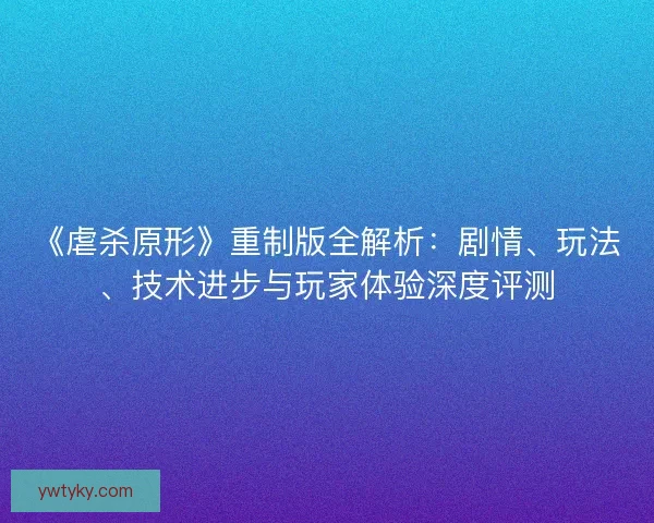 《虐杀原形》重制版全解析：剧情、玩法、技术进步与玩家体验深度评测